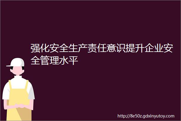 强化安全生产责任意识提升企业安全管理水平