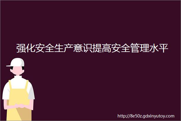 强化安全生产意识提高安全管理水平