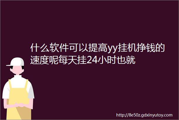 什么软件可以提高yy挂机挣钱的速度呢每天挂24小时也就