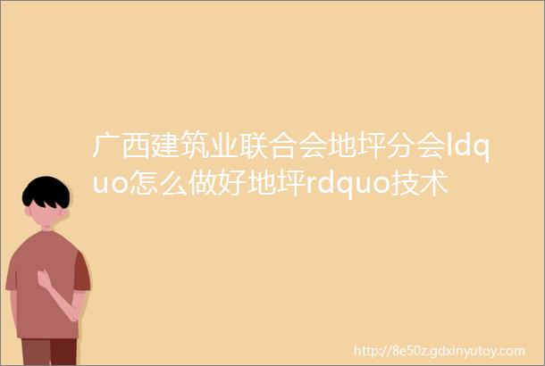 广西建筑业联合会地坪分会ldquo怎么做好地坪rdquo技术交流分享会活动在广西南宁成功召开