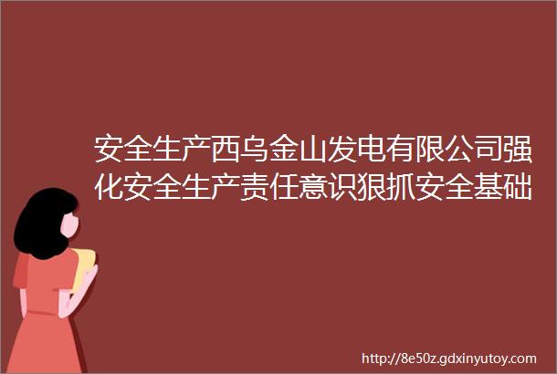 安全生产西乌金山发电有限公司强化安全生产责任意识狠抓安全基础工作促进企业安全管理水平提高