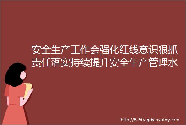 安全生产工作会强化红线意识狠抓责任落实持续提升安全生产管理水平