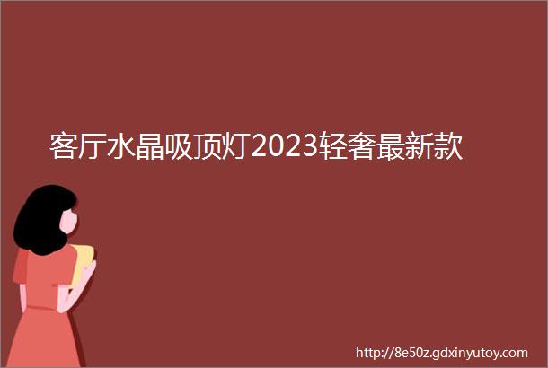 客厅水晶吸顶灯2023轻奢最新款