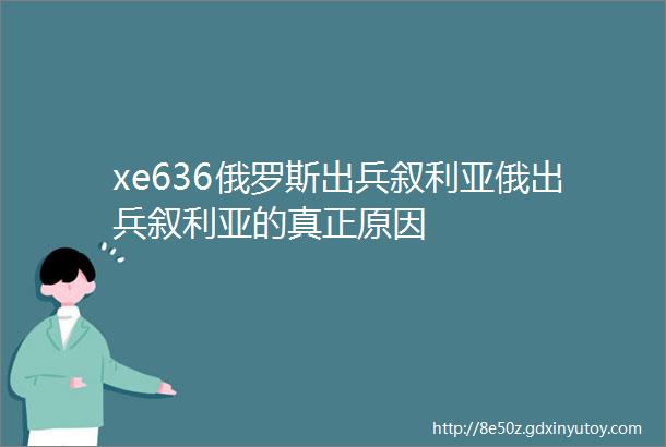 xe636俄罗斯出兵叙利亚俄出兵叙利亚的真正原因